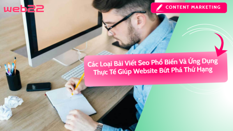 Các loại bài viết SEO phổ biến – Lựa chọn nội dung phù hợp để tối ưu hiệu quả