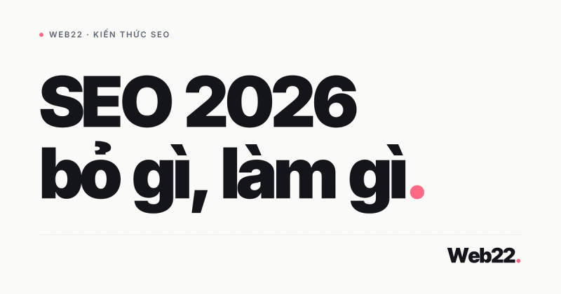 SEO năm 2026 đã khác — 7 điều cần bỏ và 7 điều cần làm