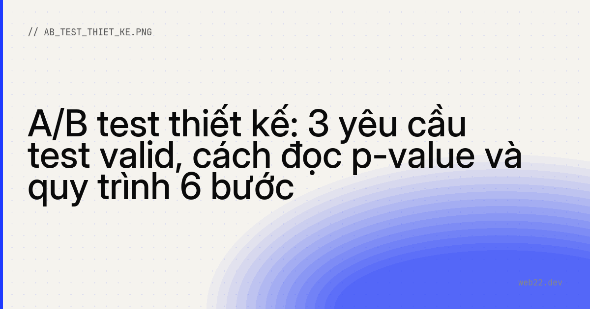 A/B test thiết kế: 3 yêu cầu test valid, cách đọc p-value và quy trình 6 bước