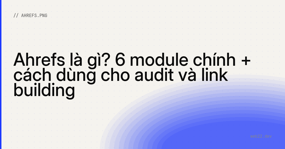 Ahrefs là gì? 6 module chính + cách dùng cho audit và link building