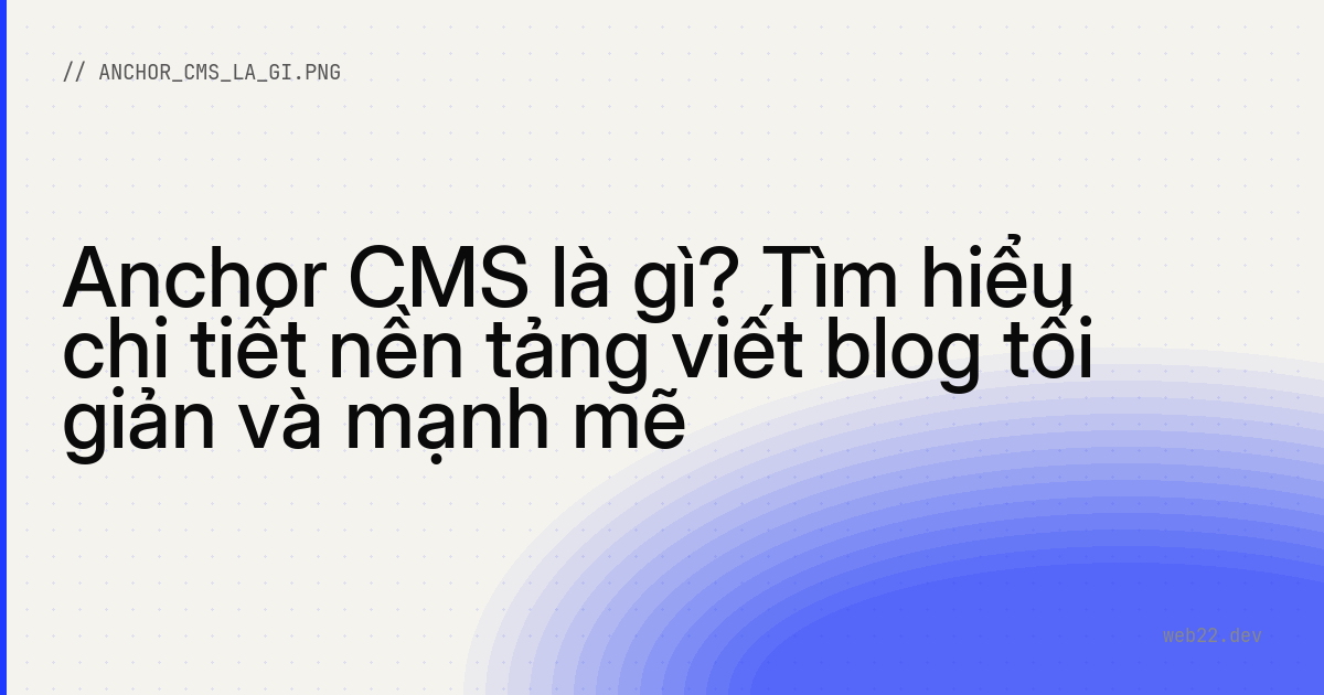 Anchor CMS là gì? Tìm hiểu chi tiết nền tảng viết blog tối giản và mạnh mẽ