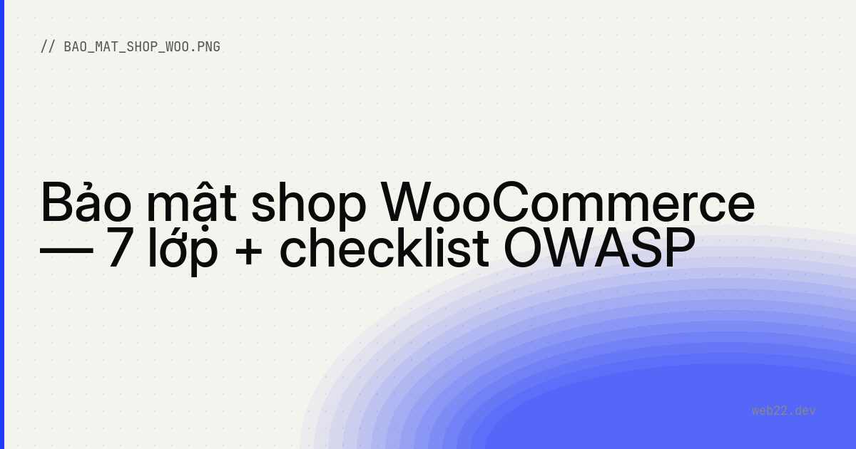 Bảo mật shop WooCommerce — 7 lớp + checklist OWASP