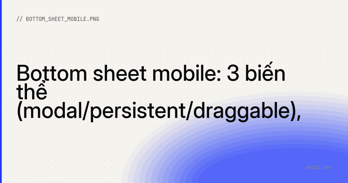 Bottom sheet mobile: 3 biến thể (modal/persistent/draggable), snap point, accessibility
