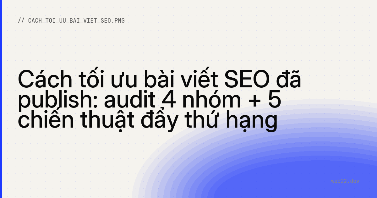 Cách tối ưu bài viết SEO đã publish: audit 4 nhóm + 5 chiến thuật đẩy thứ hạng