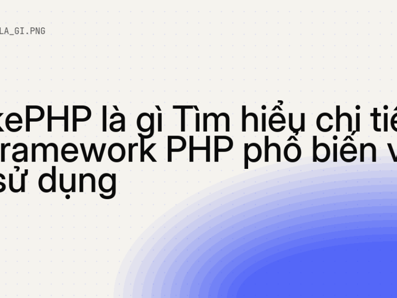 CakePHP là gì Tìm hiểu chi tiết về framework PHP phổ biến và dễ sử dụng