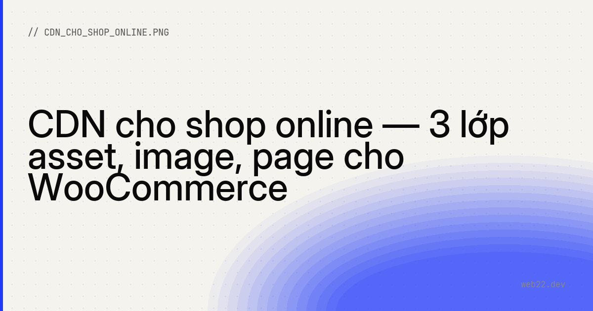 CDN cho shop online — 3 lớp asset, image, page cho WooCommerce