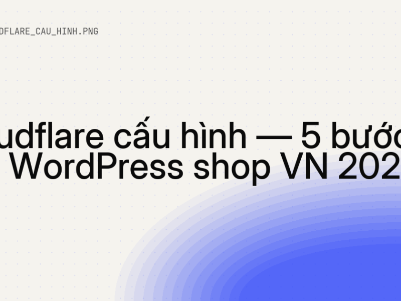 Cloudflare cấu hình — 5 bước cho WordPress shop VN 8 Cloudflare cấu hình — 5 bước cho WordPress shop VN 2026