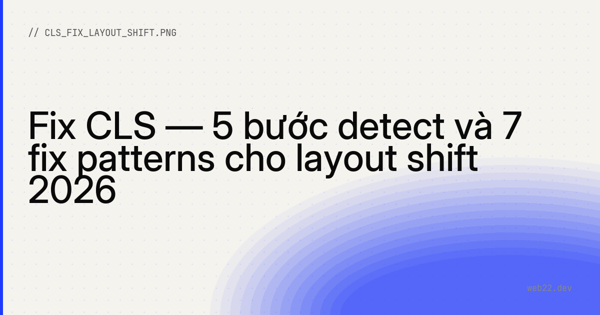 Fix CLS — 5 bước detect và 7 fix patterns cho layout shift 2026