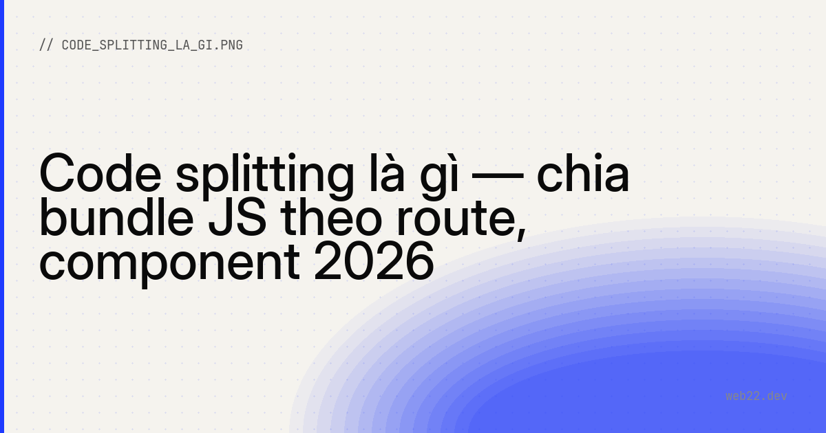 Code splitting là gì — chia bundle JS theo route, component 2026