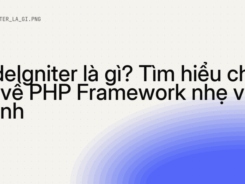 CodeIgniter là gì? Tìm hiểu chi tiết về PHP Framework nhẹ và nhanh