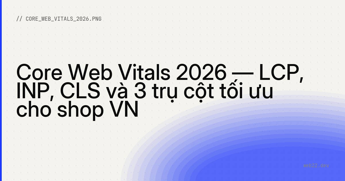 Core Web Vitals 2026 — LCP, INP, CLS và 3 trụ cột tối ưu cho shop VN