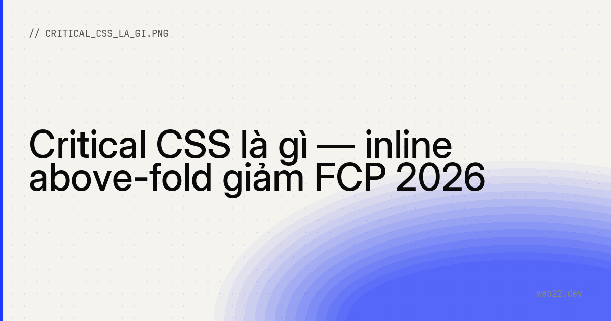 Critical CSS là gì — inline above-fold giảm FCP 2026