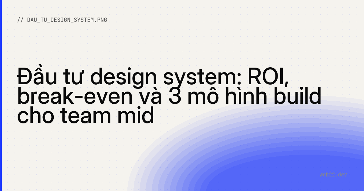 Đầu tư design system: ROI, break-even và 3 mô hình build cho team mid