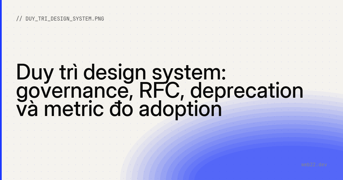 Duy trì design system: governance, RFC, deprecation và metric đo adoption