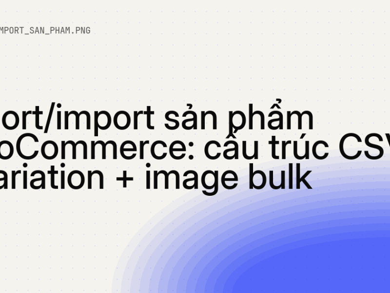 Export/import sản phẩm WooCommerce: cấu trúc CSV + variation + image bulk 10 Export/import sản phẩm WooCommerce: cấu trúc CSV + variation + image bulk