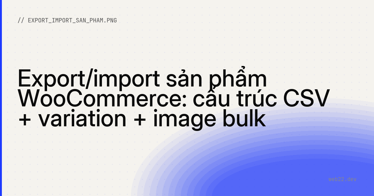Export/import sản phẩm WooCommerce: cấu trúc CSV + variation + image bulk