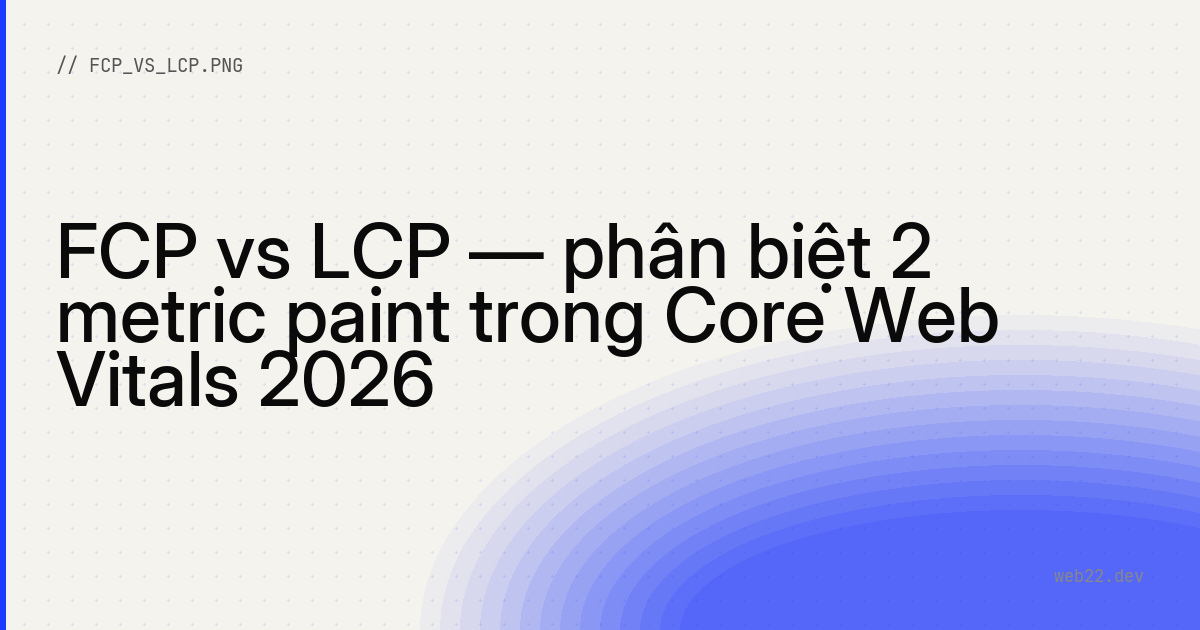 FCP vs LCP — phân biệt 2 metric paint trong Core Web Vitals 2026