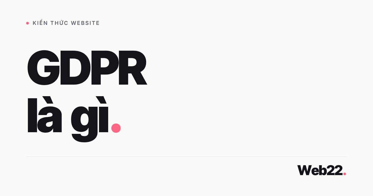 GDPR là gì và website Việt Nam cần tuân thủ luật bảo vệ dữ liệu cá nhân nào