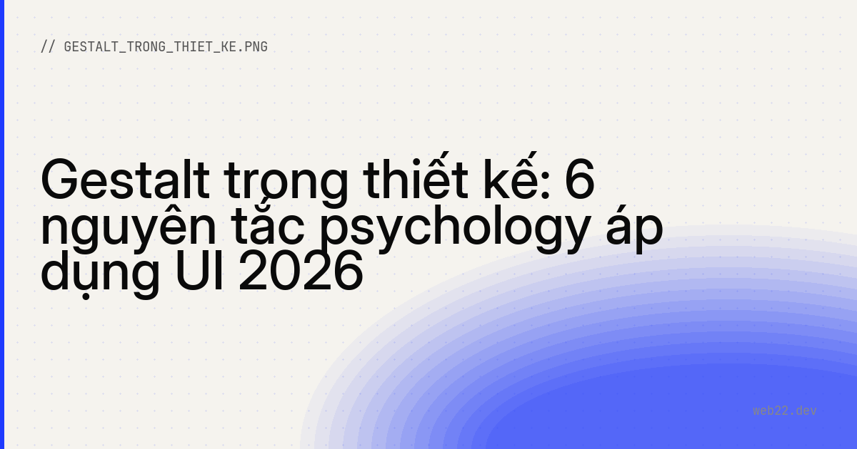 Gestalt trong thiết kế: 6 nguyên tắc psychology áp dụng UI 2026