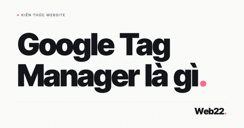 Google Tag Manager là gì, và vì sao nó giúp bạn không cần gọi lập trình viên mỗi lần muốn đo thêm một thứ