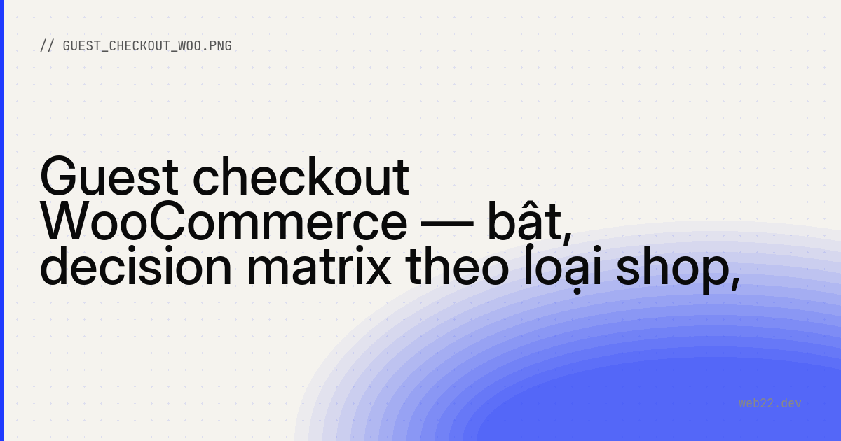 Guest checkout WooCommerce — bật, decision matrix theo loại shop, tradeoff