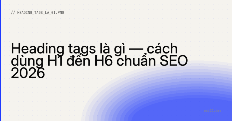 Heading tags là gì — cách dùng H1 đến H6 chuẩn SEO 2026