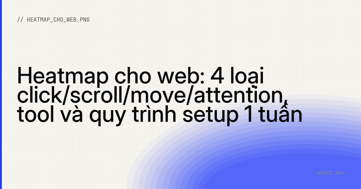Heatmap cho web: 4 loại click/scroll/move/attention, tool và quy trình setup 1 tuần