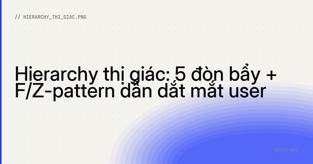 Hierarchy thị giác: 5 đòn bẩy + F/Z-pattern dẫn dắt mắt user