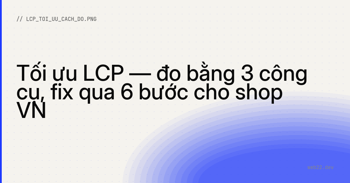 Tối ưu LCP — đo bằng 3 công cụ, fix qua 6 bước cho shop VN