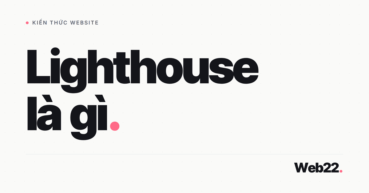 Lighthouse là gì? Hiểu 5 hạng mục chấm điểm và cách đọc kết quả đúng