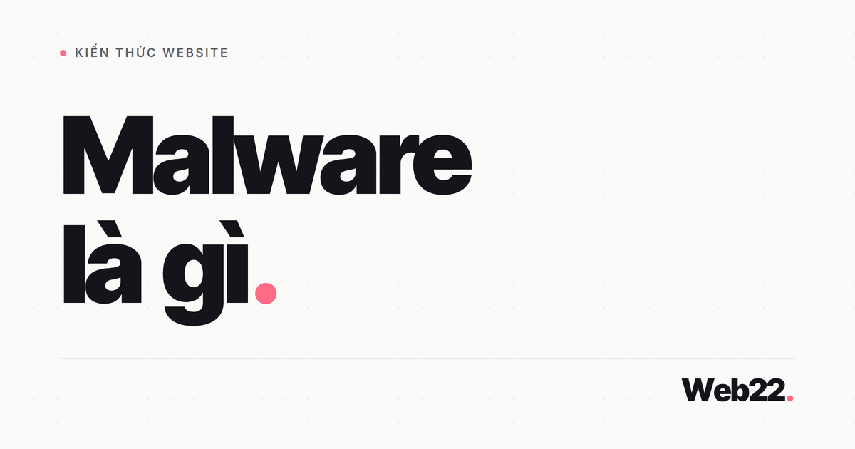 Malware là gì, các loại phổ biến trên website và cách nhận biết sớm