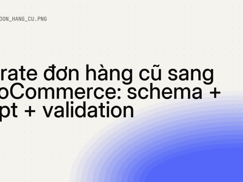 Migrate đơn hàng cũ sang WooCommerce: schema + script + validation 8 Migrate đơn hàng cũ sang WooCommerce: schema + script + validation