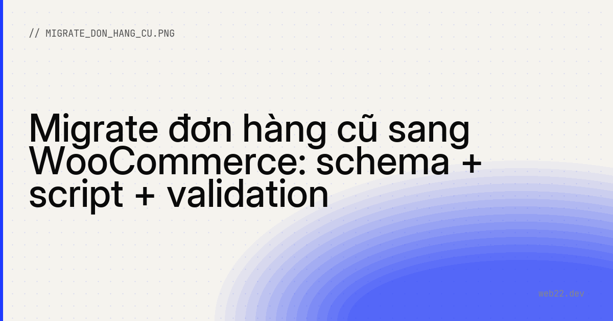 Migrate đơn hàng cũ sang WooCommerce: schema + script + validation