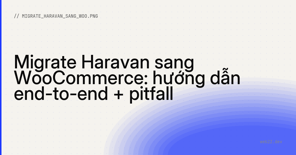 Migrate Haravan sang WooCommerce: hướng dẫn end-to-end + pitfall