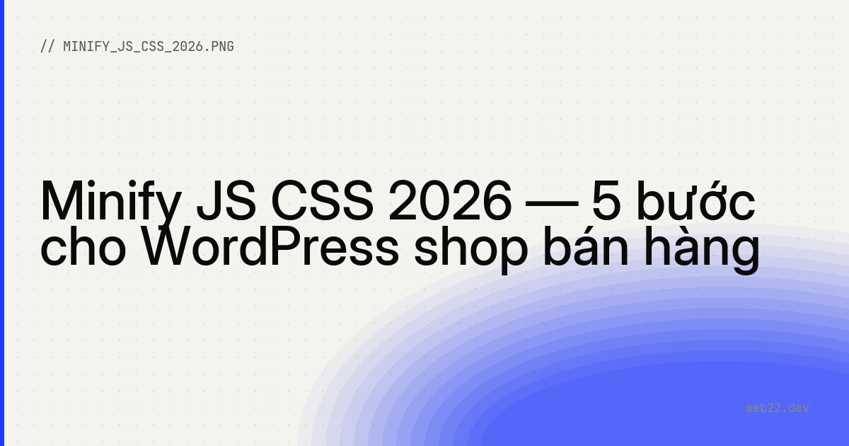 Minify JS CSS 2026 — 5 bước cho WordPress shop bán hàng