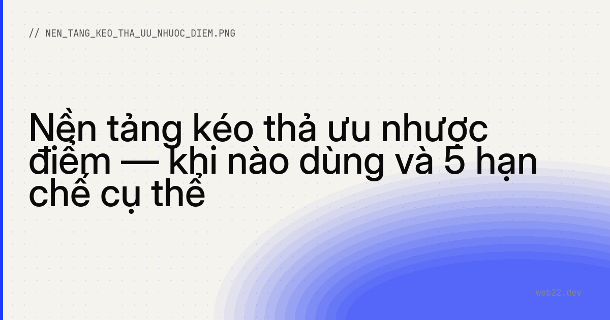 Nền tảng kéo thả ưu nhược điểm — khi nào dùng và 5 hạn chế cụ thể