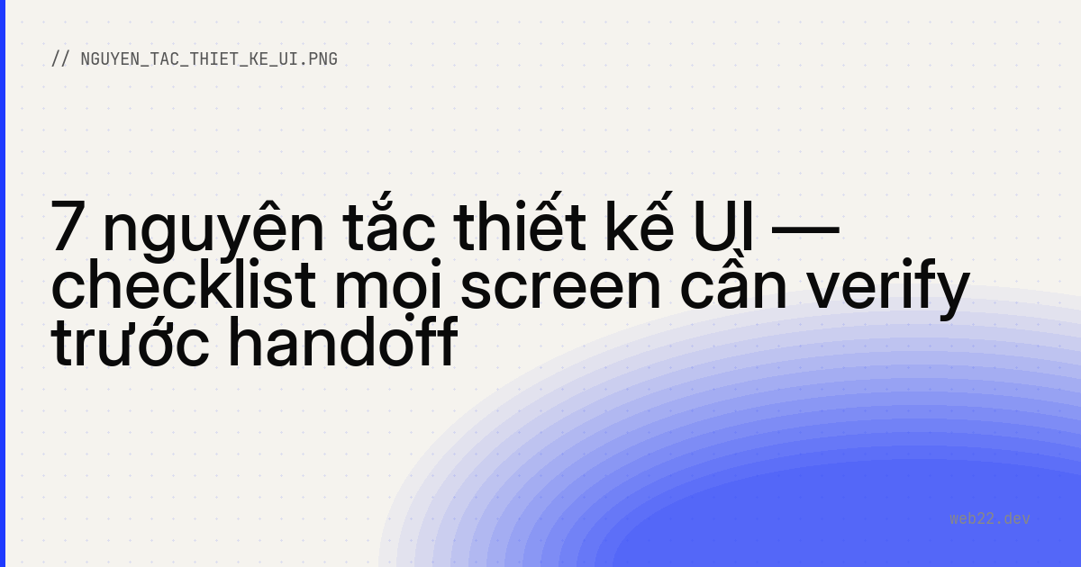 7 nguyên tắc thiết kế UI — checklist mọi screen cần verify trước handoff