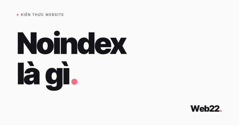 Noindex là gì, khi nào nên dùng để chặn Google không lập chỉ mục trang