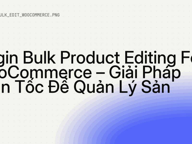 Plugin Bulk Product Editing For WooCommerce – Giải Pháp Thần Tốc Để Quản Lý Sản Phẩm Hiệu Quả