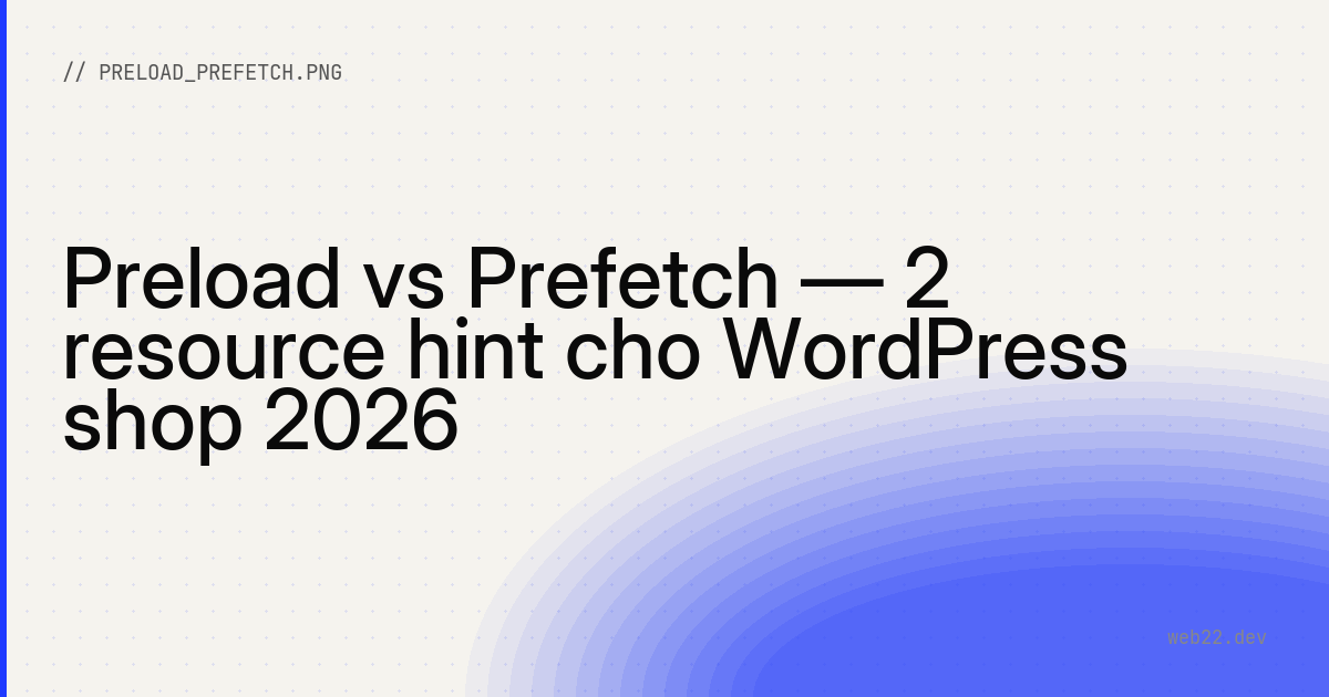 Preload vs Prefetch — 2 resource hint cho WordPress shop 2026
