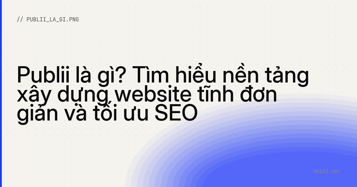 Publii là gì? Tìm hiểu nền tảng xây dựng website tĩnh đơn giản và tối ưu SEO