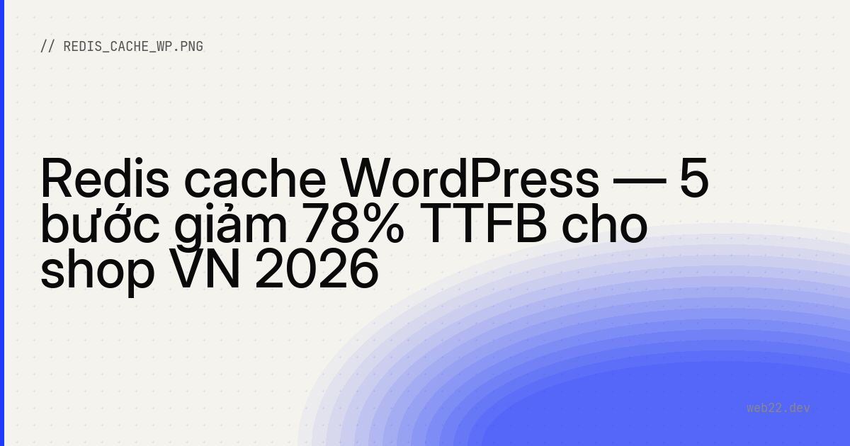 Redis cache WordPress — 5 bước giảm 78% TTFB cho shop VN 2026