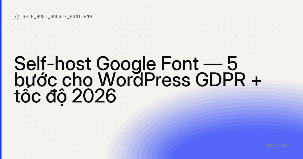 Self-host Google Font — 5 bước cho WordPress GDPR + tốc độ 2026