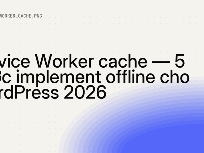Service Worker cache — 5 bước implement offline cho WordPress 10 Service Worker cache — 5 bước implement offline cho WordPress 2026