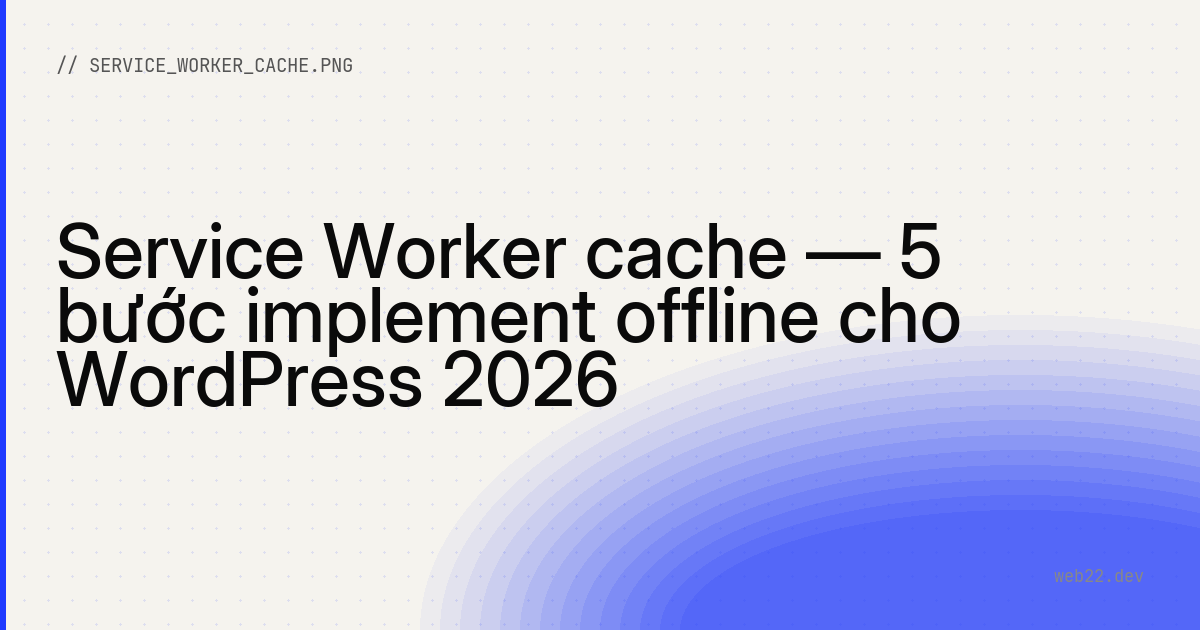 Service Worker cache — 5 bước implement offline cho WordPress 2026