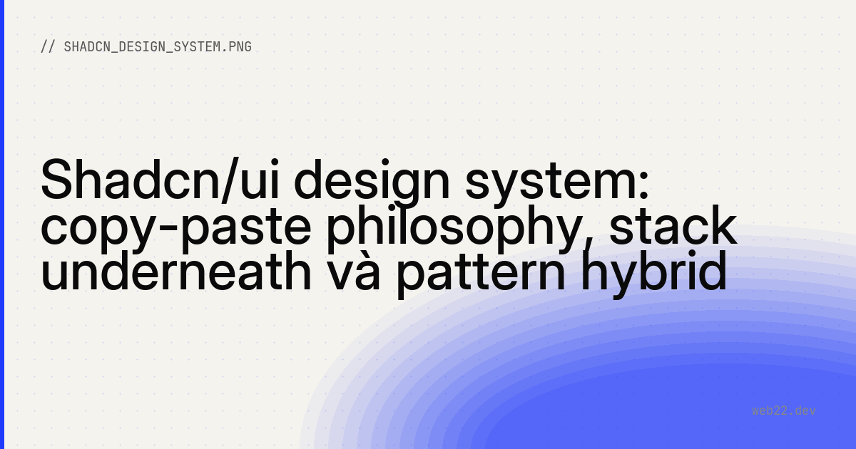 Shadcn/ui design system: copy-paste philosophy, stack underneath và pattern hybrid