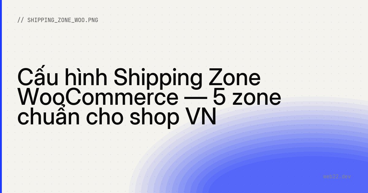 Cấu hình Shipping Zone WooCommerce — 5 zone chuẩn cho shop VN