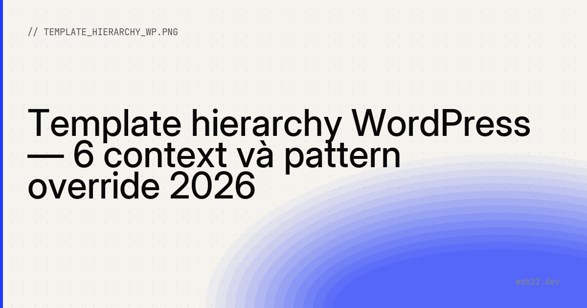 Template hierarchy WordPress — 6 context và pattern override 2026