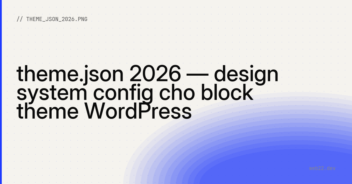 theme.json 2026 — design system config cho block theme WordPress