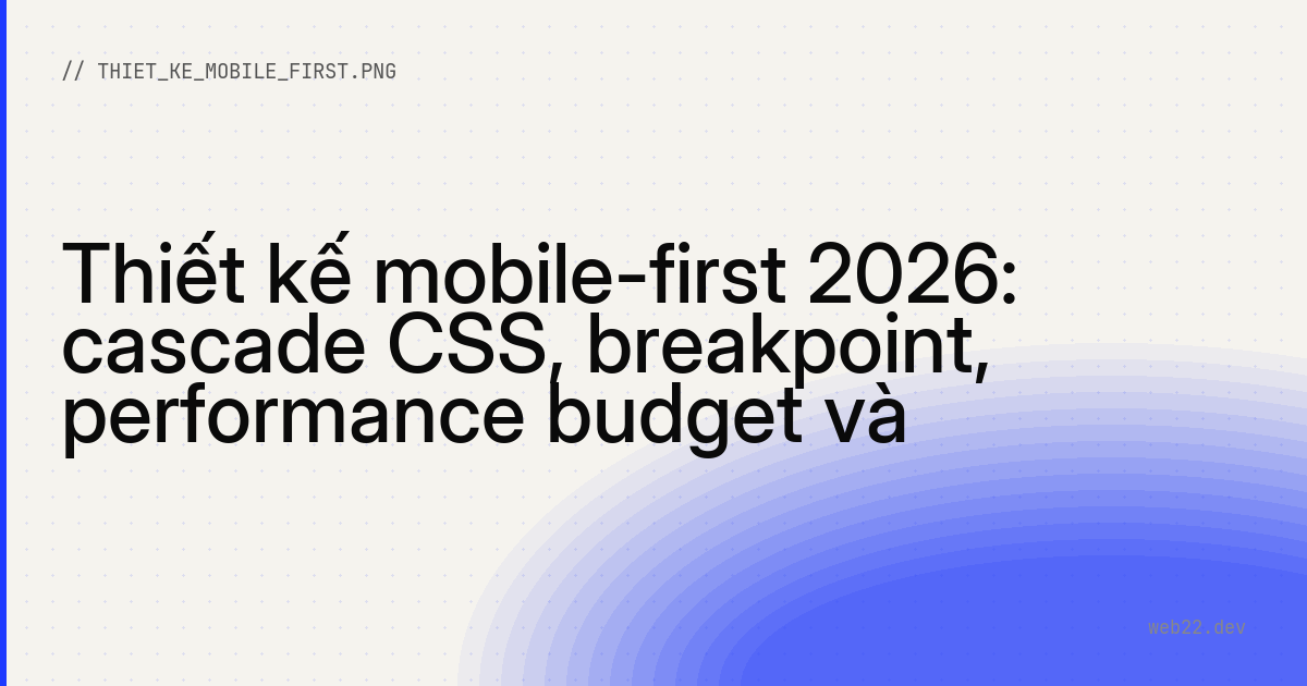 Thiết kế mobile-first 2026: cascade CSS, breakpoint, performance budget và checklist 12 mục